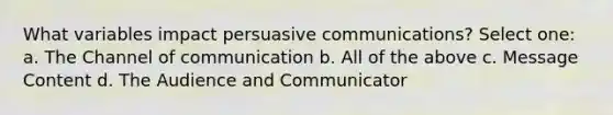 What variables impact persuasive communications? Select one: a. The Channel of communication b. All of the above c. Message Content d. The Audience and Communicator