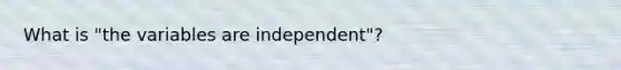 What is "the variables are independent"?