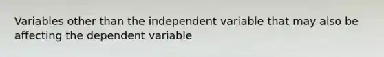 Variables other than the independent variable that may also be affecting the dependent variable