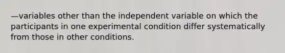 —variables other than the independent variable on which the participants in one experimental condition differ systematically from those in other conditions.