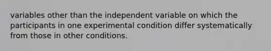 variables other than the independent variable on which the participants in one experimental condition differ systematically from those in other conditions.