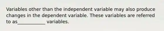 Variables other than the independent variable may also produce changes in the dependent variable. These variables are referred to as____________ variables.