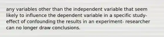 any variables other than the independent variable that seem likely to influence the dependent variable in a specific study- effect of confounding the results in an experiment- researcher can no longer draw conclusions.