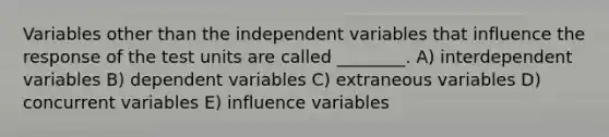 Variables other than the independent variables that influence the response of the test units are called ________. A) interdependent variables B) dependent variables C) extraneous variables D) concurrent variables E) influence variables