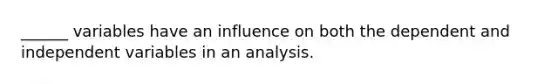 ______ variables have an influence on both the dependent and independent variables in an analysis.