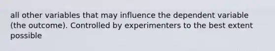 all other variables that may influence the dependent variable (the outcome). Controlled by experimenters to the best extent possible