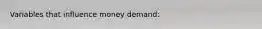 Variables that influence money demand: