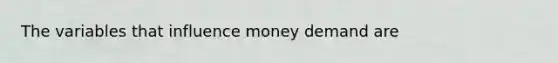 The variables that influence money demand are