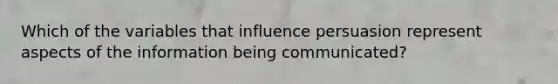 Which of the variables that influence persuasion represent aspects of the information being communicated?