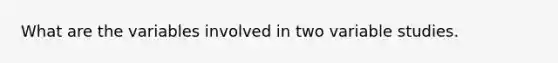 What are the variables involved in two variable studies.