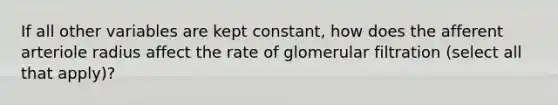 If all other variables are kept constant, how does the afferent arteriole radius affect the rate of glomerular filtration (select all that apply)?