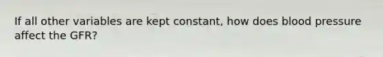 If all other variables are kept constant, how does blood pressure affect the GFR?