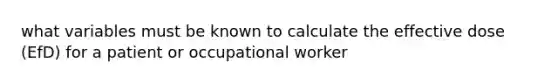 what variables must be known to calculate the effective dose (EfD) for a patient or occupational worker