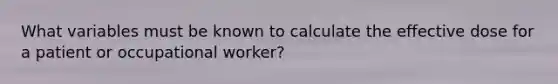 What variables must be known to calculate the effective dose for a patient or occupational worker?