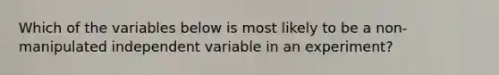 Which of the variables below is most likely to be a non-manipulated independent variable in an experiment?