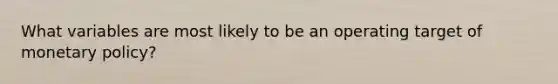 What variables are most likely to be an operating target of <a href='https://www.questionai.com/knowledge/kEE0G7Llsx-monetary-policy' class='anchor-knowledge'>monetary policy</a>?