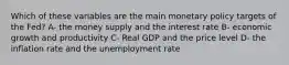 Which of these variables are the main monetary policy targets of the Fed? A- the money supply and the interest rate B- economic growth and productivity C- Real GDP and the price level D- the inflation rate and the unemployment rate