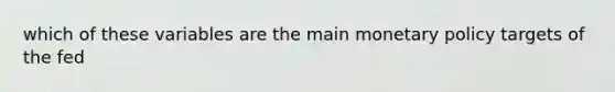 which of these variables are the main monetary policy targets of the fed