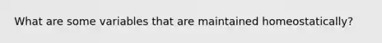 What are some variables that are maintained homeostatically?