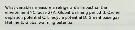 What variables measure a refrigerant's impact on the environment?(Choose 2) A. Global warming period B. Ozone depletion potential C. Lifecycle potential D. Greenhouse gas lifetime E. Global warming potential