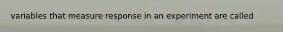 variables that measure response in an experiment are called