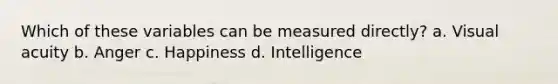 Which of these variables can be measured directly? a. Visual acuity b. Anger c. Happiness d. Intelligence