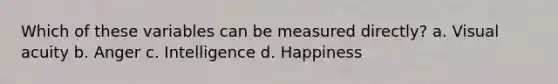 Which of these variables can be measured directly? a. Visual acuity b. Anger c. Intelligence d. Happiness