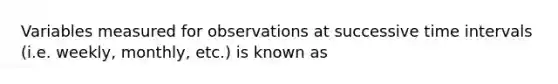 Variables measured for observations at successive time intervals (i.e. weekly, monthly, etc.) is known as