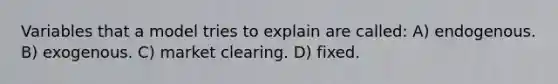 Variables that a model tries to explain are called: A) endogenous. B) exogenous. C) market clearing. D) fixed.