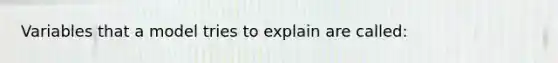 Variables that a model tries to explain are called: