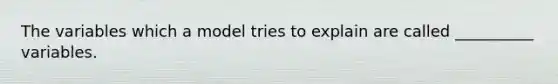 The variables which a model tries to explain are called __________ variables.