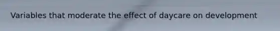 Variables that moderate the effect of daycare on development