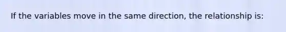 If the variables move in the same direction, the relationship is: