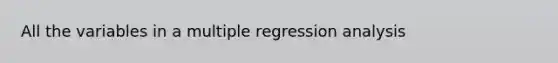 All the variables in a multiple regression analysis