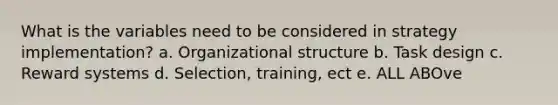 What is the variables need to be considered in strategy implementation? a. Organizational structure b. Task design c. Reward systems d. Selection, training, ect e. ALL ABOve