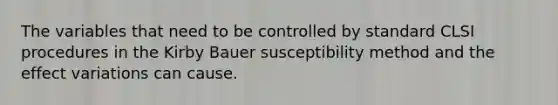 The variables that need to be controlled by standard CLSI procedures in the Kirby Bauer susceptibility method and the effect variations can cause.