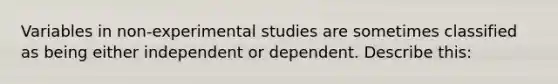 Variables in non-experimental studies are sometimes classified as being either independent or dependent. Describe this: