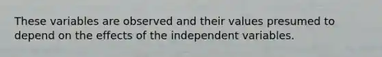 These variables are observed and their values presumed to depend on the effects of the independent variables.