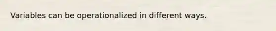 Variables can be operationalized in different ways.