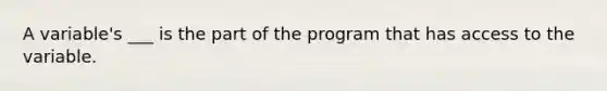 A variable's ___ is the part of the program that has access to the variable.