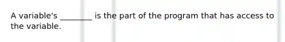 A variable's ________ is the part of the program that has access to the variable.