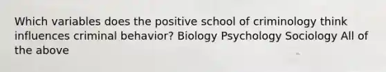 Which variables does the positive school of criminology think influences criminal behavior? Biology Psychology Sociology All of the above