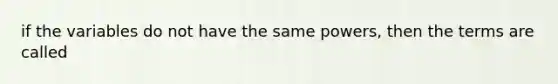 if the variables do not have the same powers, then the terms are called