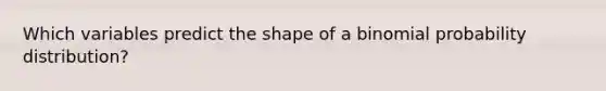 Which variables predict the shape of a binomial probability distribution?