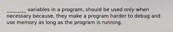 ________ variables in a program, should be used only when necessary because, they make a program harder to debug and use memory as long as the program is running.