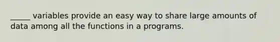 _____ variables provide an easy way to share large amounts of data among all the functions in a programs.