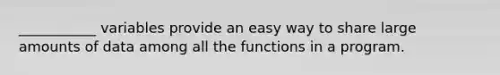 ___________ variables provide an easy way to share large amounts of data among all the functions in a program.