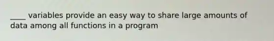 ____ variables provide an easy way to share large amounts of data among all functions in a program