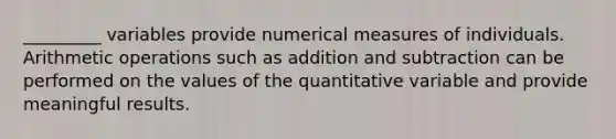 _________ variables provide numerical measures of individuals. Arithmetic operations such as addition and subtraction can be performed on the values of the quantitative variable and provide meaningful results.