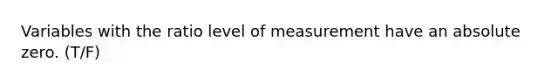 Variables with the ratio level of measurement have an absolute zero. (T/F)